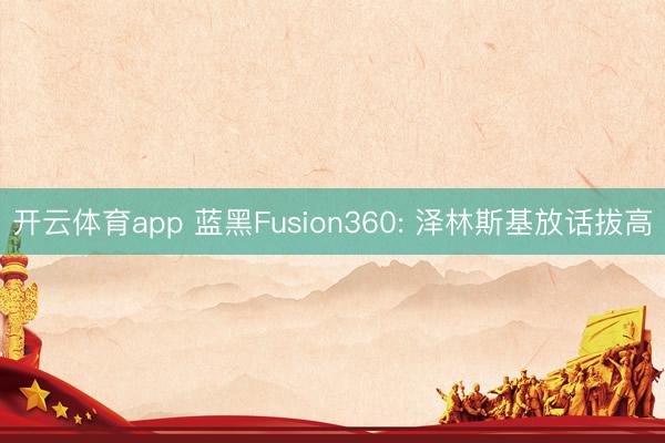 开云体育app 蓝黑Fusion360: 泽林斯基放话拔高