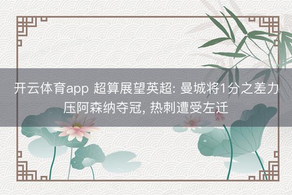 开云体育app 超算展望英超: 曼城将1分之差力压阿森纳夺冠, 热刺遭受左迁