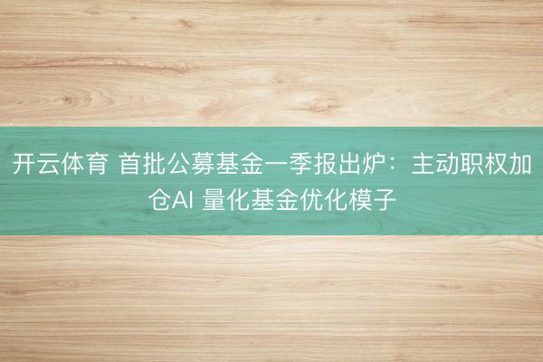 开云体育 首批公募基金一季报出炉：主动职权加仓AI 量化基金优化模子