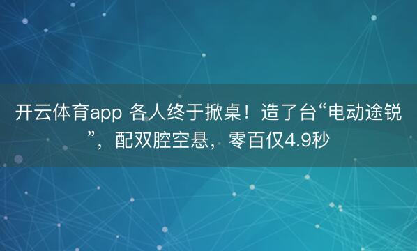 开云体育app 各人终于掀桌！造了台“电动途锐”，配双腔空悬，零百仅4.9秒