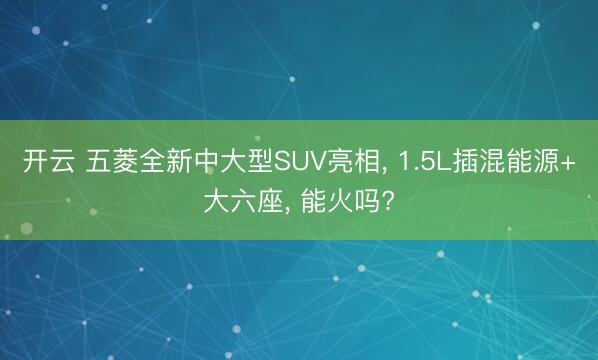 开云 五菱全新中大型SUV亮相, 1.5L插混能源+大六座, 能火吗?