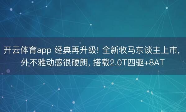 开云体育app 经典再升级! 全新牧马东谈主上市, 外不雅动感很硬朗, 搭载2.0T四驱+8AT