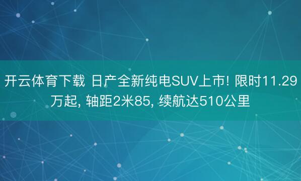 开云体育下载 日产全新纯电SUV上市! 限时11.29万起, 轴距2米85, 续航达510公里