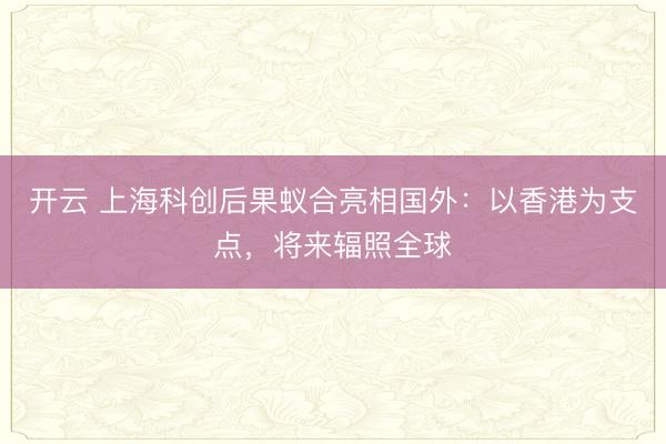 开云 上海科创后果蚁合亮相国外：以香港为支点，将来辐照全球