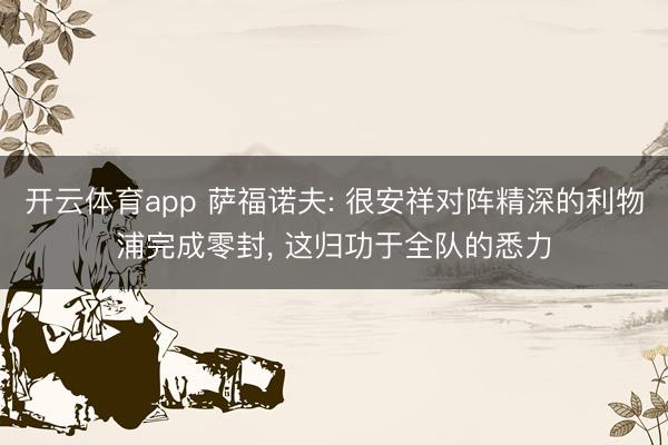 开云体育app 萨福诺夫: 很安祥对阵精深的利物浦完成零封, 这归功于全队的悉力