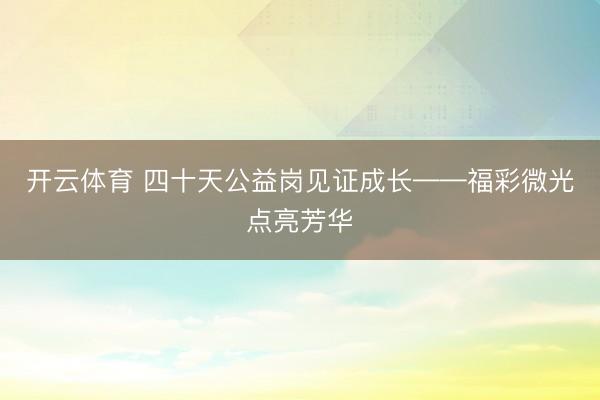 开云体育 四十天公益岗见证成长——福彩微光点亮芳华