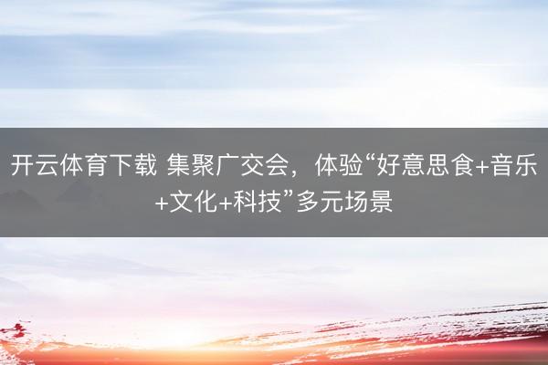 开云体育下载 集聚广交会，体验“好意思食+音乐+文化+科技”多元场景