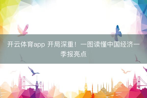 开云体育app 开局深重！一图读懂中国经济一季报亮点