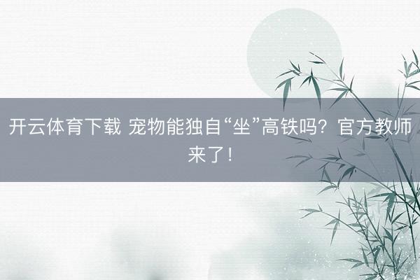 开云体育下载 宠物能独自“坐”高铁吗？官方教师来了！