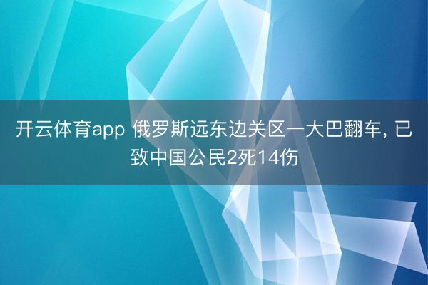 开云体育app 俄罗斯远东边关区一大巴翻车, 已致中国公民2死14伤