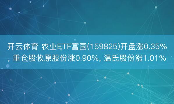 开云体育 农业ETF富国(159825)开盘涨0.35%, 重仓股牧原股份涨0.90%, 温氏股份涨1.01%