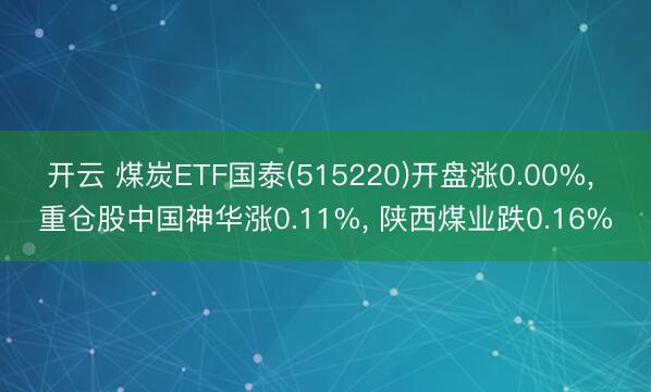 开云 煤炭ETF国泰(515220)开盘涨0.00%, 重仓股中国神华涨0.11%, 陕西煤业跌0.16%