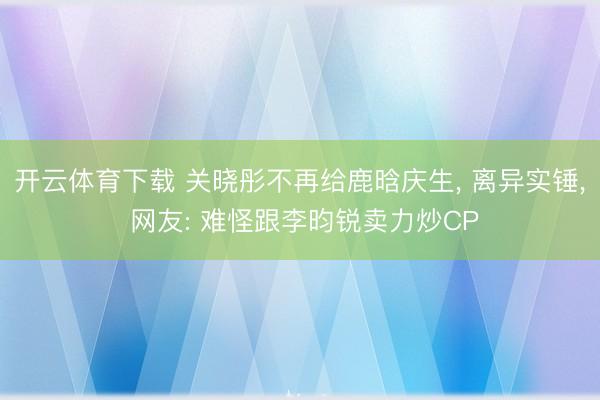 开云体育下载 关晓彤不再给鹿晗庆生, 离异实锤, 网友: 难怪跟李昀锐卖力炒CP