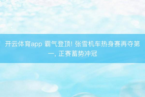 开云体育app 霸气登顶! 张雪机车热身赛再夺第一, 正赛蓄势冲冠