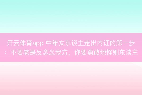 开云体育app 中年女东谈主走出内讧的第一步：不要老是反念念我方，你要勇敢地怪别东谈主