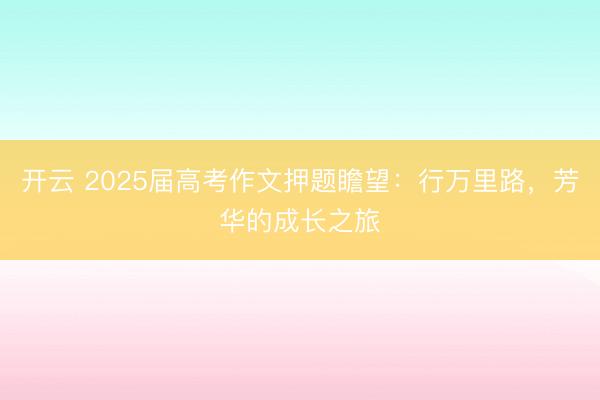 开云 2025届高考作文押题瞻望：行万里路，芳华的成长之旅