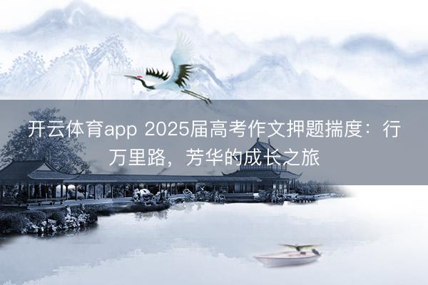 开云体育app 2025届高考作文押题揣度：行万里路，芳华的成长之旅