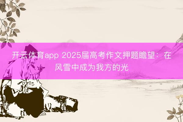 开云体育app 2025届高考作文押题瞻望：在风雪中成为我方的光