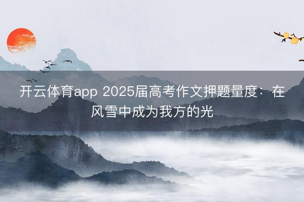 开云体育app 2025届高考作文押题量度：在风雪中成为我方的光