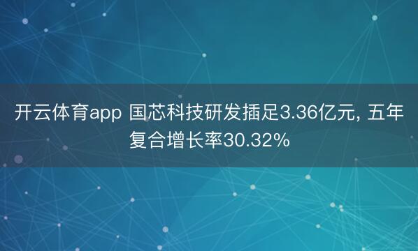 开云体育app 国芯科技研发插足3.36亿元, 五年复合增长率30.32%