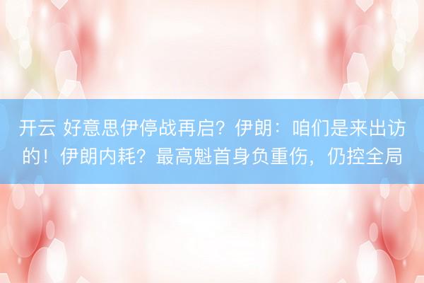 开云 好意思伊停战再启？伊朗：咱们是来出访的！伊朗内耗？最高魁首身负重伤，仍控全局