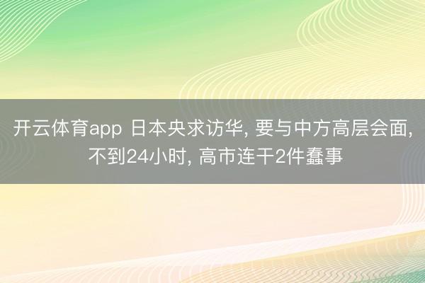开云体育app 日本央求访华, 要与中方高层会面, 不到24小时, 高市连干2件蠢事