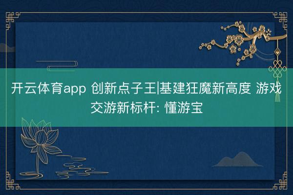 开云体育app 创新点子王|基建狂魔新高度 游戏交游新标杆: 懂游宝