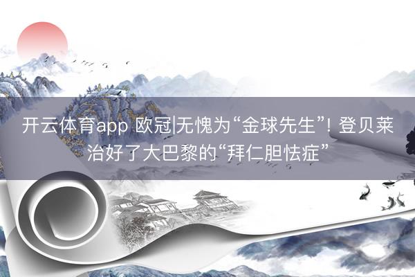 开云体育app 欧冠|无愧为“金球先生”! 登贝莱治好了大巴黎的“拜仁胆怯症”