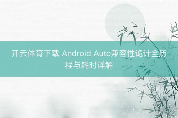 开云体育下载 Android Auto兼容性诡计全历程与耗时详解