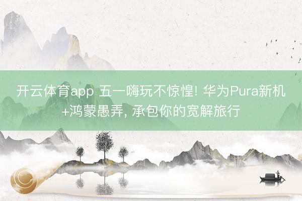 开云体育app 五一嗨玩不惊惶! 华为Pura新机+鸿蒙愚弄, 承包你的宽解旅行