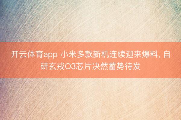 开云体育app 小米多款新机连续迎来爆料, 自研玄戒O3芯片决然蓄势待发
