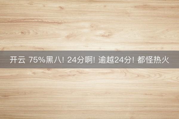 开云 75%黑八! 24分啊! 逾越24分! 都怪热火