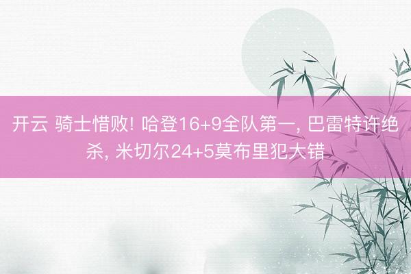 开云 骑士惜败! 哈登16+9全队第一, 巴雷特许绝杀, 米切尔24+5莫布里犯大错
