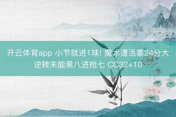 开云体育app 小节就进1球! 魔术遭活塞24分大逆转未能黑八进抢七 CC32+10