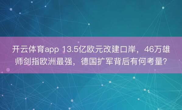 开云体育app 13.5亿欧元改建口岸，46万雄师剑指欧洲最强，德国扩军背后有何考量？