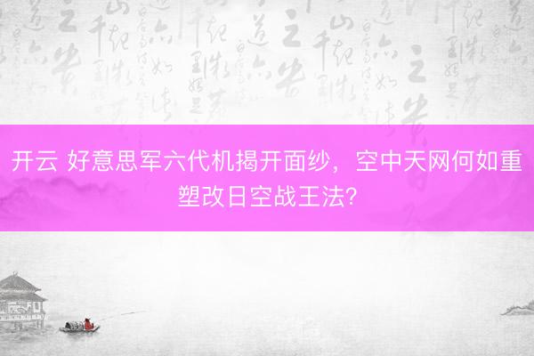 开云 好意思军六代机揭开面纱，空中天网何如重塑改日空战王法？