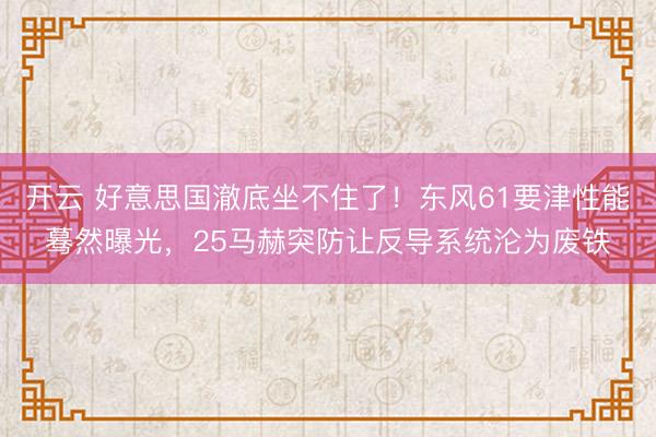 开云 好意思国澈底坐不住了！东风61要津性能蓦然曝光，25马赫突防让反导系统沦为废铁