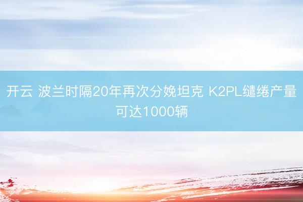 开云 波兰时隔20年再次分娩坦克 K2PL缱绻产量可达1000辆