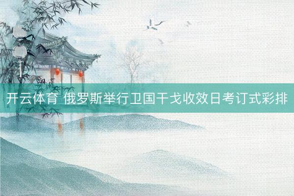 开云体育 俄罗斯举行卫国干戈收效日考订式彩排