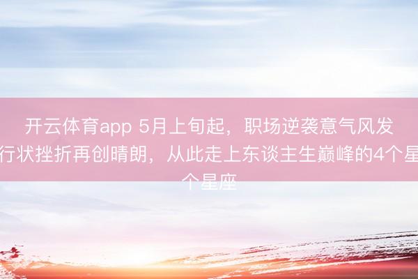 开云体育app 5月上旬起，职场逆袭意气风发，行状挫折再创晴朗，从此走上东谈主生巅峰的4个星座