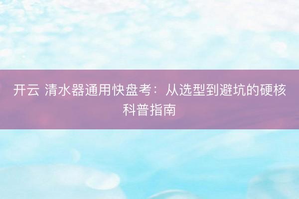 开云 清水器通用快盘考：从选型到避坑的硬核科普指南