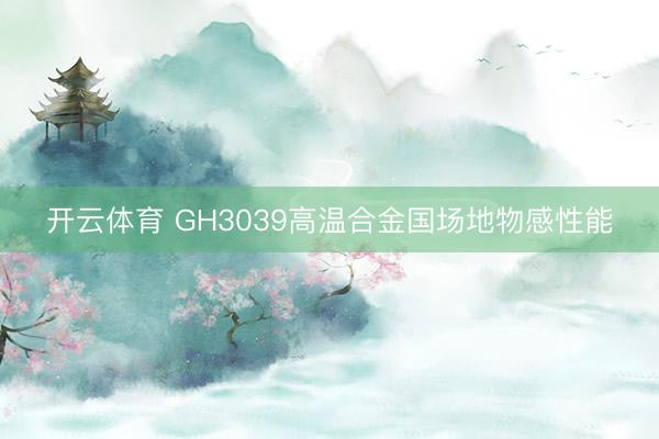 开云体育 GH3039高温合金国场地物感性能