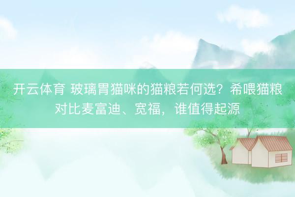 开云体育 玻璃胃猫咪的猫粮若何选？希喂猫粮对比麦富迪、宽福，谁值得起源