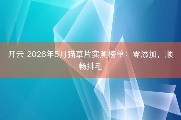 开云 2026年5月猫草片实测榜单：零添加，顺畅排毛