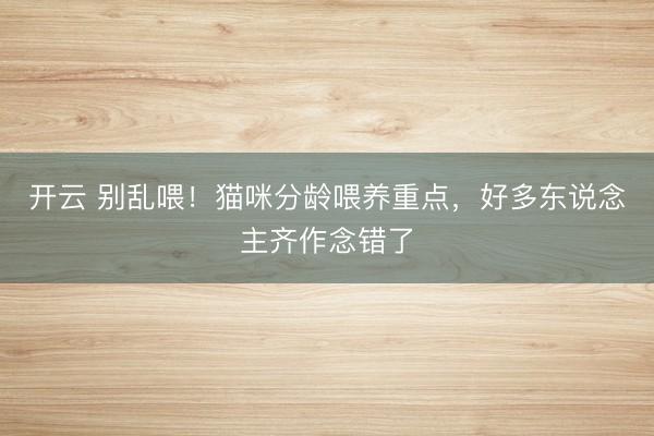 开云 别乱喂！猫咪分龄喂养重点，好多东说念主齐作念错了