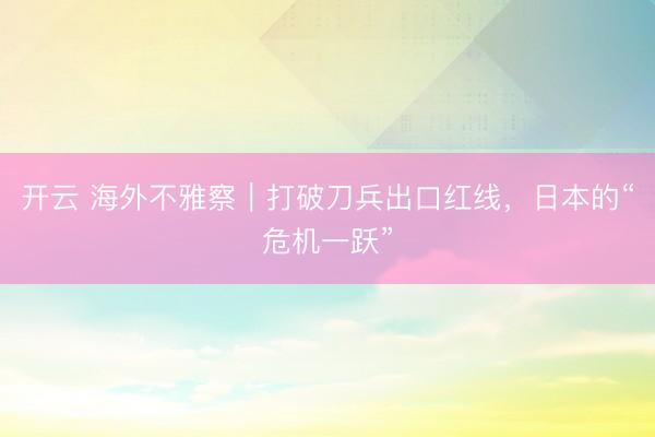 开云 海外不雅察｜打破刀兵出口红线，日本的“危机一跃”