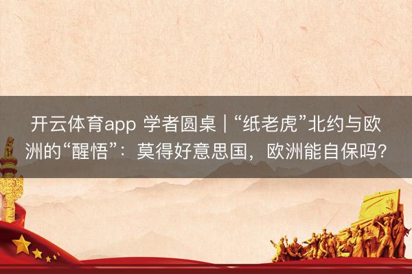 开云体育app 学者圆桌 | “纸老虎”北约与欧洲的“醒悟”：莫得好意思国，欧洲能自保吗？