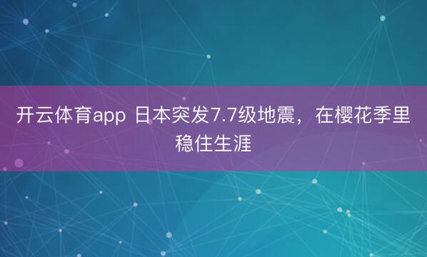 开云体育app 日本突发7.7级地震，在樱花季里稳住生涯