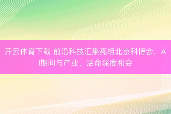 开云体育下载 前沿科技汇集亮相北京科博会，AI期间与产业、活命深度和会