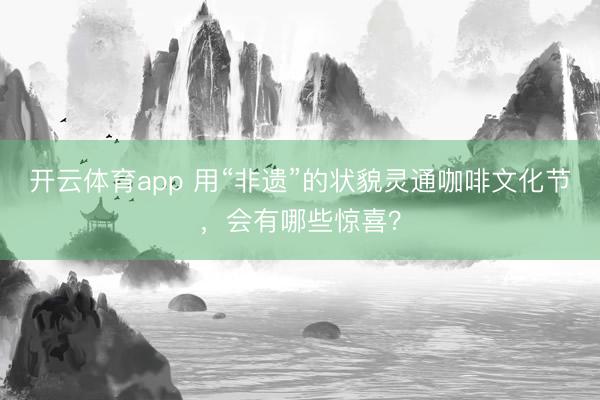 开云体育app 用“非遗”的状貌灵通咖啡文化节，会有哪些惊喜？